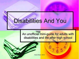 Felicia Welch; 1/2010
Disabilities And You
An unofficial mini-guide for adults with
disabilities and life after high school
 