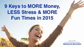 9 Keys to MORE Money,
LESS Stress & MORE
Fun Times in 2015
Elly Hurley
Coach Marketing Expert
Marketing for More Clients
 