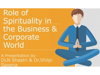 Role of
Spirituality in
the Business &
Corporate
World
A Presentation by
DLN Shastri & Dr.Shilpi
Saxena
 