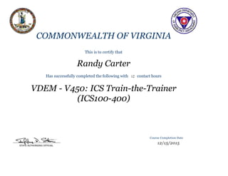 COMMONWEALTH OF VIRGINIA
This is to certify that
Randy Carter
Has successfully completed the following with 12 contact hours
VDEM - V450: ICS Train-the-Trainer
(ICS100-400)
Course Completion Date
12/15/2015
 