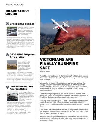 THE GULFSTREAM
COLUMN
VICTORIANS ARE
FINALLY BUSHFIRE
SAFE
Brexit stalls jet sales
The Brexit vote put a damper
on Gulfstream sales at the
end of the second quarter,
but prospects are still good
—“better than any [other]
time so far this year”.
Second-quarter revenues at General Dynamics
aerospace division, which includes both Gulfstream
and Jet Aviation, fell $124 million year-over-year, to
$2.134 billion, as completed Gulfstream deliveries
dropped by seven units, to 34. This includes 27
large-cabin and seven midsize jets, compared with
33 large-cabin and eight midsize in the same
quarter last year.
G500, G600 Programs
Accelerating
In two new buildings at
Savannah Hilton Head
International Airport,
Gulfstream’s assembly
lines for its newest jets,
the G500 and G600, are
already packed with
action.
Two of the world’s biggest firefighting aircraft will be back in Victoria
this summer to support our fire fighters and keep communities safe
from bushfires.
Minister for Emergency Services James Merlino and Minister for
Energy, Environment and Climate Change Lily D’Ambrosio today
announced $11.1 million to secure two fixed wing large air tankers,
an extra Helitak chopper and a support plane for the coming
bushfire season.
The extra firefighting aircraft will bolster Victoria’s aviation fleet,
which was critical in stopping the spread of devastating bushfires at
Wye River, Scotsburn and Barnawartha last summer.
The large air tankers dropped 72 loads – almost 850,000 litres of fire
retardant – in just over a month between December 2015 and
January 2016, providing crucial support at some of the state’s biggest
fires.
The tankers are the most effective way to drop fire retardant to stop
the spread of bushfires, with each tanker carrying more than 12,000
litres of water, retardant or foam.
A Helitak is more agile and can pick up water from lakes, reservoirs
and the ocean, removing the need for it to fly long distances back to
airports to reload.
By Jacob Walker
Four G500s are in flight-test, and the first flight-
test G600 will be handed over soon in preparation
for first flight early next year or possibly sooner.
Gulfstream hasn’t published any backlog numbers
for the G500/G600 yet, but there are two launch
customers, Qatar Executive Airways and Flexjet
Gulfstream Sees Latin
American Uptick
It’s not that aircraft aren’t
being sold in Brazil and other
parts of Latin America, but
that transactions are taking
longer to conclude,
according to Gulfstream
Aerospace,
“We haven’t seen a big decrease in discussions
about [new] aircraft, the difference has been
that customers are taking longer to make a
decision,” said Fabio Rebello, regional senior
vice president for sales in Latin America.
“There are still factors that make it
uncomfortable to make a decision [to
purchase] but we are now looking at a better
horizon that will allow us to move on.”
AERO VOGUE
AERO VOGUE  |  01 
33
 