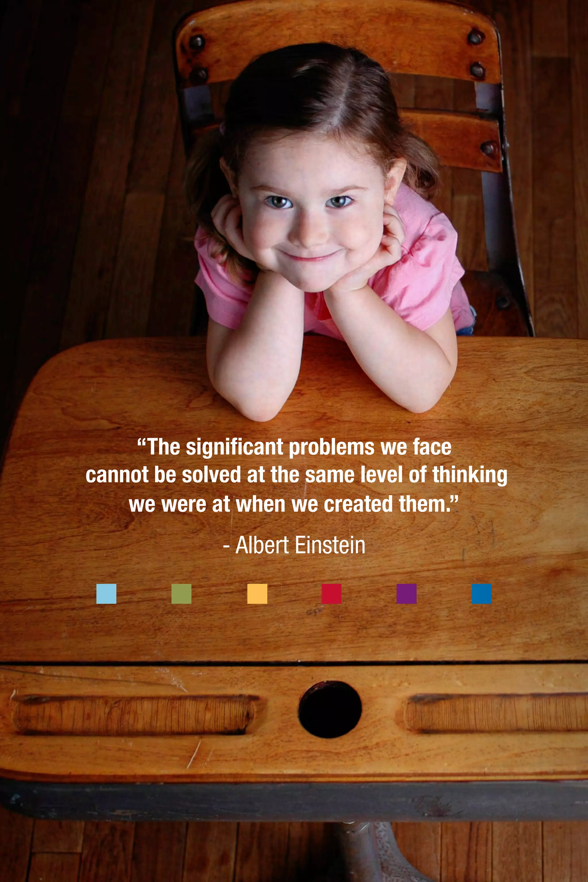 “The significant problems we face
cannot be solved at the same level of thinking
we were at when we created them.”
- Albert Einstein
 