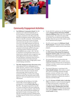 ■■ East Baltimore Community School: The SOE
assumed a more substantial leadership role in
the East Baltimore Community School through
a stronger commitment to the efforts of the East
Baltimore Development Initiative (EBDI) and other
partners in the JHU community. The East Baltimore
Community School project involves the design
and construction of a state-of-the-art facility on
seven acres in the EBDI catchment area that will
serve children from infancy through eighth grade.
Dean Andrews chairs the design and construction
committee for this facility and SOE will assume
an operating position of both the school and
early childhood center on July 1, 2011. The SOE
is committed to assuring that the school serves a
mixed income community and is recognized as one
of the highest performing schools in Baltimore.
The East Baltimore Community School will serve
as a demonstration of university/community
collaboration and the impact of high quality schools
on redeveloping communities.
■■ The SOE’s Shaping the Future discussion series,
which addresses the most challenging issues in
public education, continues to attract outstanding
panels of nationally recognized experts. The April
2010 event discussed ways to close the nation’s
achievement gap, while the April 2011 event
examined the changes occurring in the teaching
profession and how the classroom teacher will be
impacted. Each event typically attracts more than
300 attendees.
■■ In partnership with the Baltimore City Public
Schools Office of Early Childhood, the SOE
participated in a citywide PreK at Play Day in
May 2011. The program exposed four year olds
to a variety of experiences that most wouldn’t get
a chance to see in their young lives. More than 40
four year olds visited the Education Building and
participated in hands-on learning activities. The
SOE also recruited the university’s Whiting School
of Engineering and Peabody School to participate in
this effort.
■■ For the 2010-2011 academic year, the SOE partnered
with the Margaret Brent Elementary/Middle
School in Baltimore City as part of its community
outreach program. The school is located at 2600
St. Paul Street, just two blocks from the Education
Building. Ninety-five percent of the students qualify
for the subsidized lunch program.
■■ The SOE actively supports the Baltimore Youth
Works program. During the summer of 2010 the
SOE mentored nine students from the Youth Works
program.
■■ For the second year in a row, the school hosted
the EPA’s Science Educational Development
Program’s summer camp, which brings roughly
30 Baltimore City middle school youth to campus for
an environmental science program.
■■ The school will re-launch its partnership with
Northrop Grumman to offer a seminar series to
employees nearing retirement who are interested in
teaching or serving as content resource specialists to
schools in STEM areas.
■■ The School of Education is a participant in the
Urban Health Institute, which works to connect
JHU and the surrounding community through
programs, seminars, and other events.  A series
of seminars targeted to reach across the JHU and
Baltimore communities is offered at the schools of
Education and Public Health.
■■ The SOE’s Division of Public Safety Leadership
(PSL) is involved in a variety of outreach programs
to colleges and universities, communities, and
state agencies including non-credit presentations
on dating violence; Building Boys into Men
(providing insight on how to work with and mentor
male youth); workplace violence; and advanced
sexual assault training.
Community Engagement Activities
 