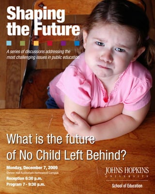 Monday, December 7, 2009
Shriver Hall Auditorium Homewood Campus
Reception 6:30 p.m.
Program 7 - 9:30 p.m.
What is the future
of No Child Left Behind?
Shaping
the Future
A series of discussions addressing the
most challenging issues in public education
 