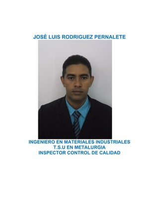 JOSÈ LUIS RODRIGUEZ PERNALETE
INGENIERO EN MATERIALES INDUSTRIALES
T.S.U EN METALURGIA
INSPECTOR CONTROL DE CALIDAD
 