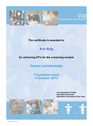 The certificate is awarded to:
Ariz Baig
for achieving 87% for the e-learning module
Patient confidentiality
Foundation level
4 October 2013
4 October 2013 10:59:58 - 1009336
 