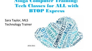 Nioga Computer Training:
Tech Classes for ALL with
BTOP Express
Sara Taylor, MLS
Technology Trainer
2010-2011
 