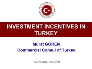 INVESTMENT INCENTIVES IN
TURKEY
Murat GOREN
Commercial Consul of Turkey
Los Angeles, April 2015
 