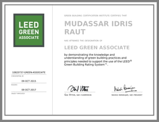 10820737-GREEN-ASSOCIATE
CREDENTIAL ID
09 OCT 2015
ISSUED
09 OCT 2017
VALID THROUGH
GREEN BUILDING CERTIFICATION INSTITUTE CERTIFIES THAT
MUDASSAR IDRIS
RAUT
HAS ATTAINED THE DESIGNATION OF
LEED GREEN ASSOCIATE
by demonstrating the knowledge and
understanding of green building practices and
principles needed to support the use of the LEED®
Green Building Rating System™.
GAIL VITTORI, GBCI CHAIRPERSON MAHESH RAMANUJAM, GBCI PRESIDENT
 