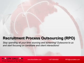 Recruitment Process Outsourcing (RPO)
Stop spending all your time sourcing and screening! Outsource to us
and start focusing on candidate and client interactions!
www.NoonDalton.com 1-877-820-6522 RPO@noondalton.com
 