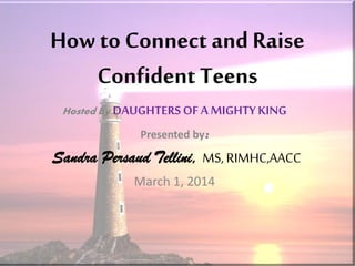 How to Connect andRaise
Confident Teens
Hosted by DAUGHTERSOFA MIGHTYKING
Presented by:
Sandra Persaud Tellini, MS, RIMHC,AACC
March 1, 2014
 