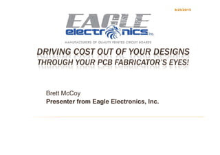DRIVING COST OUT OF YOUR DESIGNS
THROUGH YOUR PCB FABRICATOR’S EYES!
8/25/2015
Brett McCoyBrett McCoy
Presenter from Eagle Electronics, Inc.Presenter from Eagle Electronics, Inc.
 