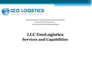 1
Reducing Risk and Uncertainty for Foreign Government
and Commercial Customers…
...in Georgia and South-Caucasus Region
LLC GeoLogistics
Services and Capabilities
 