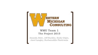 WMU Team 1
The Project 2015
Amanda Ahler, Jeff Buckley, Emily Gilpin,
Janel Langley, Burhanuddin Plasticwala
 