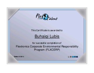 This Certificate is awarded to
Buhaiqi Lubis
for successful completion of
Flextronics Corporate Environmental Responsibility
Program (FLXCERP)
Date: 6/5/2013
 