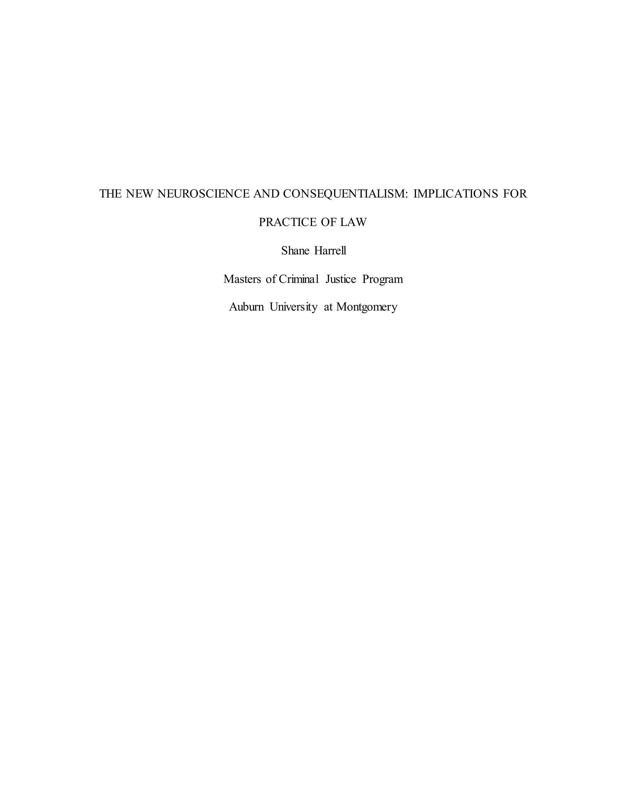 THE NEW NEUROSCIENCE AND CONSEQUENTIALISM: IMPLICATIONS FOR
PRACTICE OF LAW
Shane Harrell
Masters of Criminal Justice Program
Auburn University at Montgomery
 