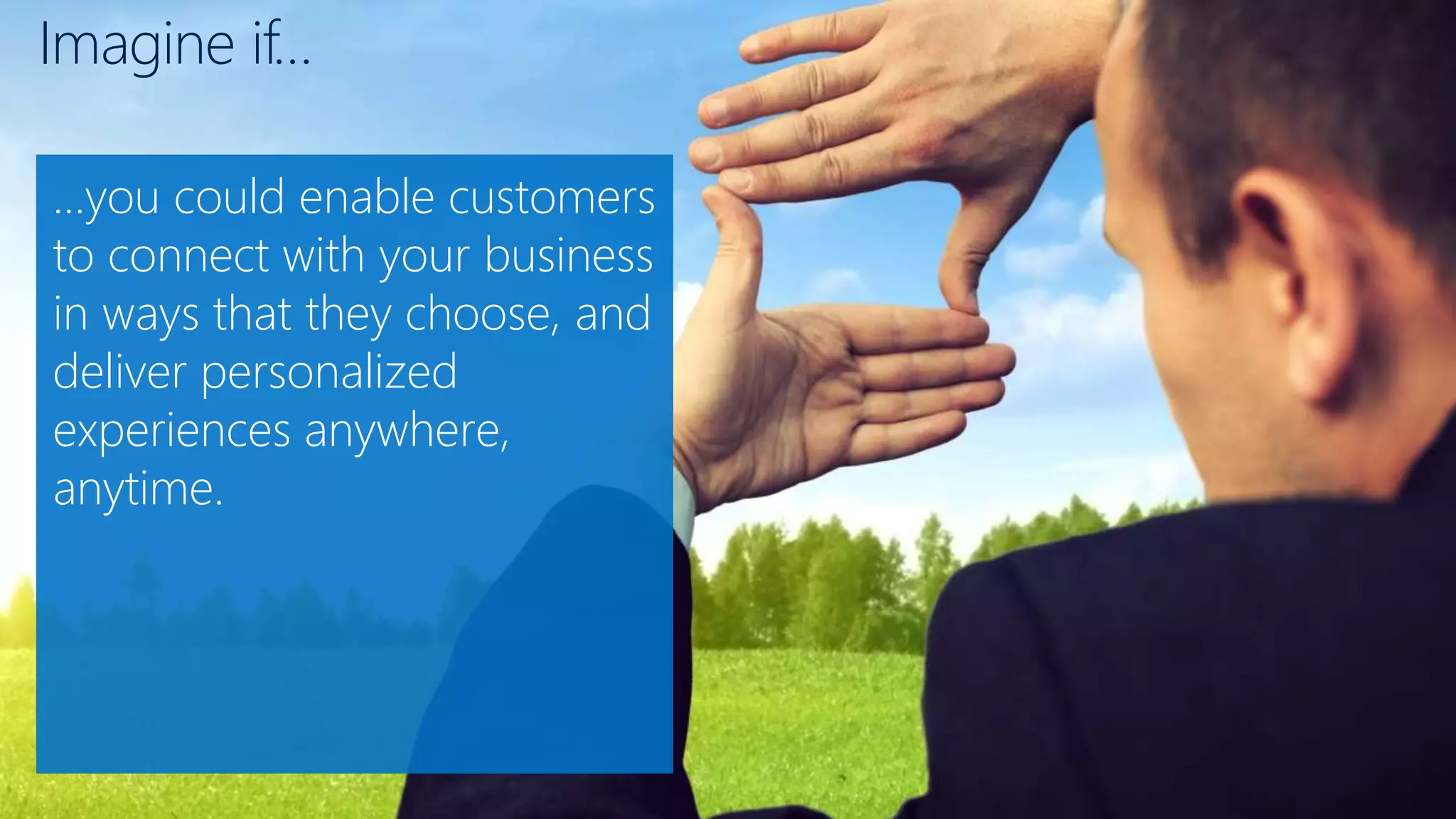 Imagine if…
…you could enable customers
to connect with your business
in ways that they choose, and
deliver personalized
experiences anywhere,
anytime.
 
