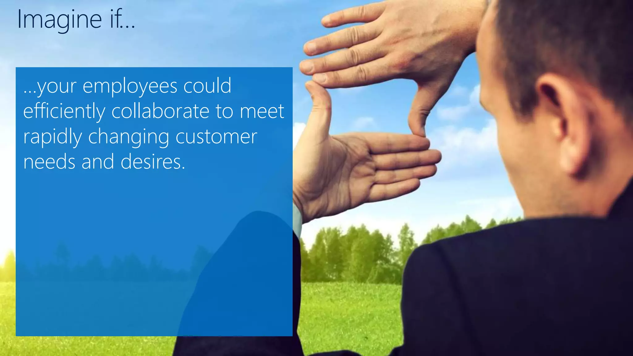 Imagine if…
…your employees could
efficiently collaborate to meet
rapidly changing customer
needs and desires.
 