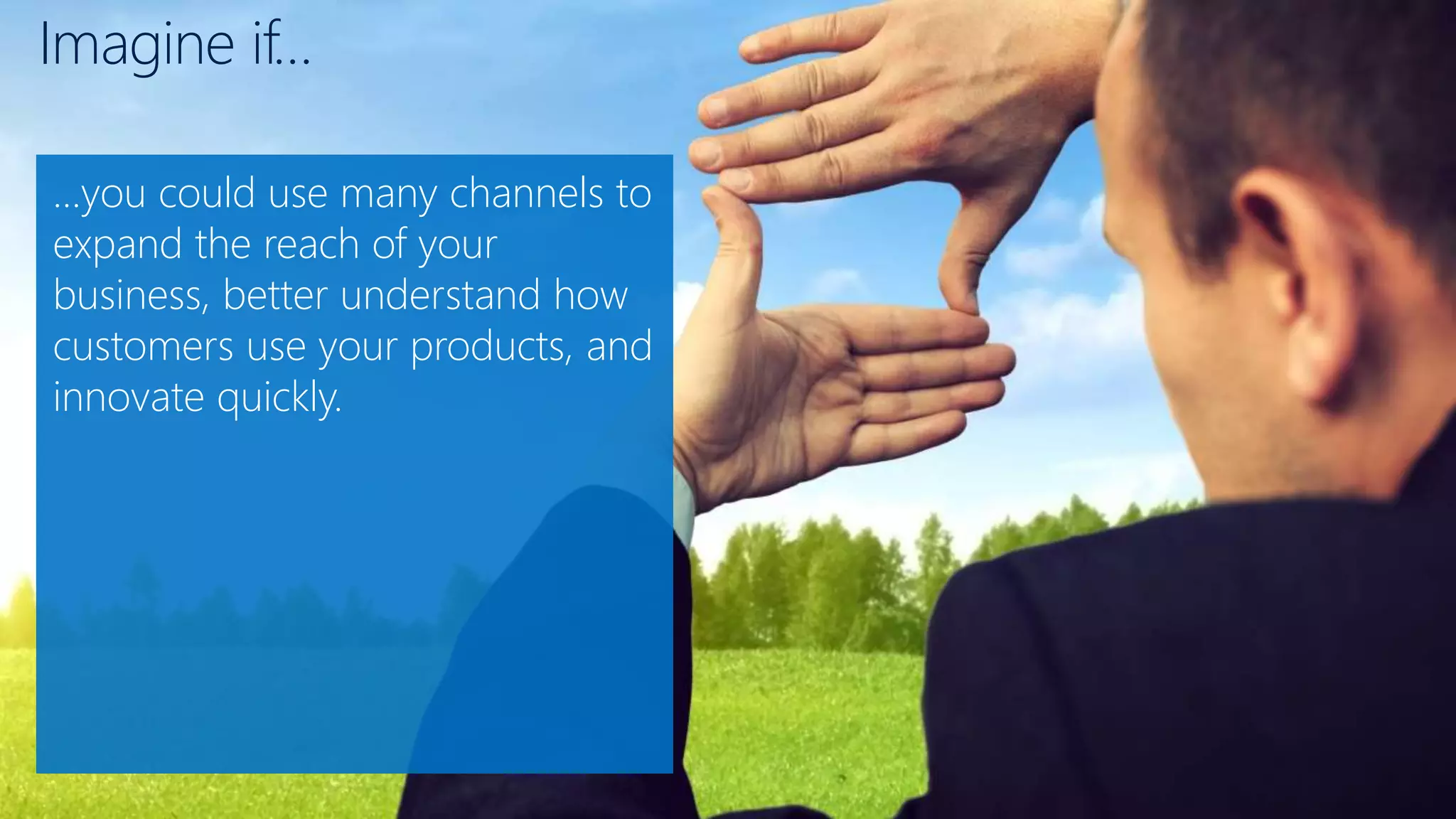 Imagine if…
…you could use many channels to
expand the reach of your
business, better understand how
customers use your products, and
innovate quickly.
 