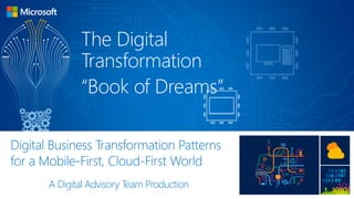 Digital Business Transformation Patterns
for a Mobile-First, Cloud-First World
A Digital Advisory Team Production
The Digital
Transformation
“Book of Dreams”
 