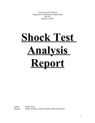 University of New Haven
Department of Mechanical Engineering
ME 315
March 24, 2005
Shock Test
Analysis
Report
Author: Franco Pezza
Partners: Mudar Al-Bayat, Tareq Al-Saflan, Derek Shoemaker
1
 