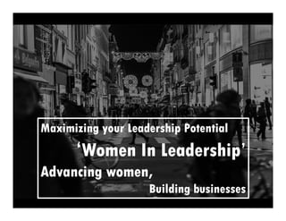 Maximizing your Leadership Potential
‘Women In Leadership’
Advancing women,
Building businesses
 