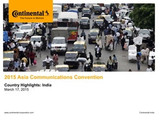 Bitte decken Sie die schraffierte Fläche mit einem Bild ab.
Please cover the shaded area with a picture.
(24,4 x 11,0 cm)
2015 Asia Communications Convention
Country Highlights: India
March 17, 2015
www.continental-corporation.com Continental India
 