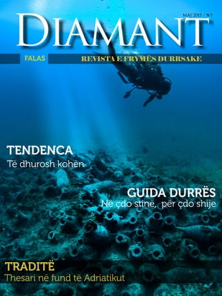 Diamant
faqe
1
DiamantREVISTA E FRYMËS DURRSAKE
MAJ 2015 / N˚I
GUIDA DURRËS
TENDENCA
Në çdo stinë, për çdo shije
Të dhurosh kohën
TRADITË
Thesari në fund të Adriatikut
FALAS
 
