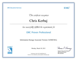 Chris Kerbaj
Information Storage Associate Version 2 (EMCISA)
Monday, March 30, 2015
Verification Code: KVVY5H05PN4E2L52
Verify at: www.certmetrics.com/emc/public/verification.aspx
 