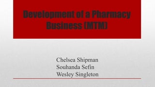 Development of a Pharmacy
Business (MTM)
Chelsea Shipman
Souhanda Sefin
Wesley Singleton
 