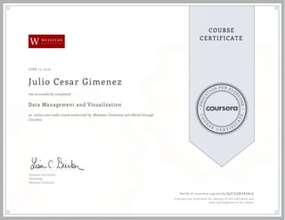 EDUCA
T
ION FOR EVE
R
YONE
CO
U
R
S
E
C E R T I F
I
C
A
TE
COURSE
CERTIFICATE
W
JUNE 15, 2016
Julio Cesar Gimenez
Data Management and Visualization
an online non-credit course authorized by Wesleyan University and offered through
Coursera
has successfully completed
Professor Lisa Dierker
Psychology
Wesleyan University
Verify at coursera.org/verify/QQCEQWZRAB3Q
Coursera has confirmed the identity of this individual and
their participation in the course.
 