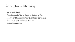 • Take Time to Plan
• Planning can be Top to Down or Bottom to Top
• Involve and Communicate with all those Concerned
• Plans must be Flexible and Dynamic
• Evaluate and Revise
Principles of Planning
 