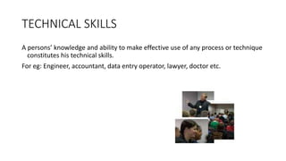 TECHNICAL SKILLS
A persons’ knowledge and ability to make effective use of any process or technique
constitutes his technical skills.
For eg: Engineer, accountant, data entry operator, lawyer, doctor etc.
 