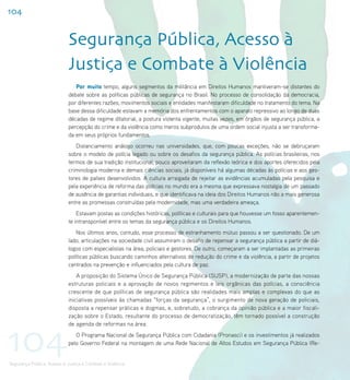 104


                             Segurança Pública, Acesso à
                             Justiça e Combate à Violência
                                Por muito tempo, alguns segmentos da militância em Direitos Humanos mantiveram-se distantes do
                             debate sobre as políticas públicas de segurança no Brasil. No processo de consolidação da democracia,
                             por diferentes razões, movimentos sociais e entidades manifestaram dificuldade no tratamento do tema. Na
                             base dessa dificuldade estavam a memória dos enfrentamentos com o aparato repressivo ao longo de duas
                             décadas de regime ditatorial, a postura violenta vigente, muitas vezes, em órgãos de segurança pública, a
                             percepção do crime e da violência como meros subprodutos de uma ordem social injusta a ser transforma-
                             da em seus próprios fundamentos.
                                Distanciamento análogo ocorreu nas universidades, que, com poucas exceções, não se debruçaram
                             sobre o modelo de polícia legado ou sobre os desafios da segurança pública. As polícias brasileiras, nos
                             termos de sua tradição institucional, pouco aproveitaram da reflexão teórica e dos aportes oferecidos pela
                             criminologia moderna e demais ciências sociais, já disponíveis há algumas décadas às polícias e aos ges-
                             tores de países desenvolvidos. A cultura arraigada de rejeitar as evidências acumuladas pela pesquisa e
                             pela experiência de reforma das polícias no mundo era a mesma que expressava nostalgia de um passado
                             de ausência de garantias individuais, e que identificava na ideia dos Direitos Humanos não a mais generosa
                             entre as promessas construídas pela modernidade, mas uma verdadeira ameaça.
                                 Estavam postas as condições históricas, políticas e culturais para que houvesse um fosso aparentemen-
                             te intransponível entre os temas da segurança pública e os Direitos Humanos.
                                 Nos últimos anos, contudo, esse processo de estranhamento mútuo passou a ser questionado. De um
                             lado, articulações na sociedade civil assumiram o desafio de repensar a segurança pública a partir de diá-
                             logos com especialistas na área, policiais e gestores. De outro, começaram a ser implantadas as primeiras
                             políticas públicas buscando caminhos alternativos de redução do crime e da violência, a partir de projetos
                             centrados na prevenção e influenciados pela cultura de paz.
                                 A proposição do Sistema Único de Segurança Pública (SUSP), a modernização de parte das nossas
                             estruturas policiais e a aprovação de novos regimentos e leis orgânicas das polícias, a consciência
                             crescente de que políticas de segurança pública são realidades mais amplas e complexas do que as
                             iniciativas possíveis às chamadas “forças da segurança”, o surgimento de nova geração de policiais,
                             disposta a repensar práticas e dogmas, e, sobretudo, a cobrança da opinião pública e a maior fiscali-
                             zação sobre o Estado, resultante do processo de democratização, têm tornado possível a construção




104
                             de agenda de reformas na área.
                                O Programa Nacional de Segurança Pública com Cidadania (Pronasci) e os investimentos já realizados
                             pelo Governo Federal na montagem de uma Rede Nacional de Altos Estudos em Segurança Pública (Re-


Segurança Pública, Acesso à Justiça e Combate à Violência
 