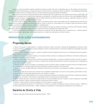 Programa Nacional de Direitos Humanos–3




                                                                                                                                   205
       Inserimos, na pauta das políticas públicas, questões que até pouco tempo atrás eram consideradas tabus ou não recebiam a devida atenção,
como a dos direitos dos homossexuais, a situação dos ciganos, a prática da tortura, a questão da violência intrafamiliar, a necessidade de fortalecermos
o combate ao trabalho infantil e ao trabalho forçado e a luta pela inclusão das pessoas portadoras de deficiência.
       Inauguramos uma nova era no campo das políticas sociais. Deixamos para trás as políticas de cunho assistencialista. Estamos construindo uma
autêntica rede de proteção social, implementando programas que possibilitam a transferência direta de renda aos mais pobres, garantindo-lhes as
condições de acesso aos bens e serviços. A atualização do Programa Nacional de Direitos Humanos traz avanços importantes relativos ao direito à
educação, à saúde, ao trabalho, à moradia, à cultura e ao lazer.
       Ao mesmo tempo em que se realiza um balanço sobre os resultados já obtidos, sobre as dificuldades que têm impedido avanços ainda maiores,
incorpora-se no programa a questão dos direitos econômicos, sociais e culturais, em conformidade com a concepção moderna de direitos humanos,
segundo a qual esses são direitos universais, indivisíveis e interdependentes.
       Essa atualização nos permite, além disso, lançar as bases daquelas que serão as próximas conquistas, as próximas transformações, definidas
em conjunto pelo Governo e pela sociedade, no mesmo espírito que marcou a elaboração do Programa em 1996.
       O novo Programa Nacional dos Direitos Humanos oferece um mapa das rotas que deveremos trilhar, nos próximos anos – mediante ações do
Governo e da sociedade – para avançar, com impulso ainda maior, no projeto de construção de um Brasil mais justo.



PROPOSTAS DE AÇÕES GOVERNAMENTAIS

        Propostas Gerais
         1. Apoiar a formulação, a implementação e a avaliação de políticas e ações sociais para a redução das desigualdades econômicas, sociais
        e culturais existentes no país, visando à plena realização do direito ao desenvolvimento e conferindo prioridade às necessidades dos grupos
        socialmente vulneráveis.
         2. Apoiar, na esfera estadual e municipal, a criação de conselhos de direitos dotados de autonomia e com composição paritária de represen-
        tantes do governo e da sociedade civil.
         3. Apoiar a formulação de programas estaduais e municipais de direitos humanos e a realização de conferências e seminários voltados para a
        proteção e promoção de direitos humanos.
         4. Apoiar a atuação da Comissão de Direitos Humanos da Câmara dos Deputados, a criação de comissões de direitos humanos nas assem-
        bléias legislativas estaduais e câmaras municipais e o trabalho das comissões parlamentares de inquérito constituídas para a investigação de
        crimes contra os direitos humanos.
         5. Estimular a criação de bancos de dados com indicadores sociais e econômicos sobre a situação dos direitos humanos nos estados brasilei-
        ros, a fim de orientar a definição de políticas públicas destinadas à redução da violência e à inclusão social.
         6. Apoiar, em todas as unidades federativas, a adoção de mecanismos que estimulem a participação dos cidadãos na elaboração dos orça-
        mentos públicos.
         7. Estimular a criação de mecanismos que confiram maior transparência à destinação e ao uso dos recursos públicos, aprimorando os meca-
        nismos de controle social das ações governamentais e de combate à corrupção.
         8. Ampliar, em todas as unidades federativas, as iniciativas voltadas para programas de transferência direta de renda, a exemplo dos programas
        de renda mínima, e fomentar o envolvimento de organizações locais em seu processo de implementação.
         9. Realizar estudos para que o instrumento de ação direta de inconstitucionalidade possa ser invocado no caso de adoção, por autoridades
        municipais, estaduais e federais, de políticas públicas contrárias aos direitos humanos.
         10. Garantir o acesso gratuito e universal ao registro civil de nascimento e ao assento de óbito.
         11. Apoiar a aprovação do Projeto de Lei nº 4715/1994, que transforma o Conselho de Defesa dos Direitos da Pessoa Humana – CDDPH em
        Conselho Nacional dos Direitos Humanos – CNDH, ampliando sua competência e a participação de representantes da sociedade civil.


        Garantia do Direito à Vida
        12. Apoiar a execução do Plano Nacional de Segurança Pública – PNSP.




                                                                                                                                                           205
 