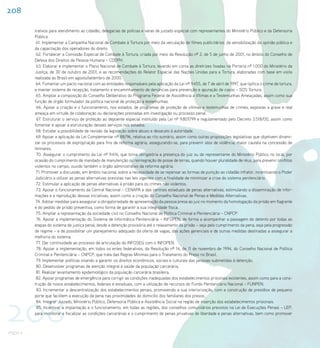 208

          trativos para atendimento ao cidadão, delegacias de polícias e varas de juizado especial com representantes do Ministério Público e da Defensoria
          Pública.
           61. Implementar a Campanha Nacional de Combate à Tortura por meio da veiculação de filmes publicitários, da sensibilização da opinião pública e
          da capacitação dos operadores do direito.
           62. Fortalecer a Comissão Especial de Combate à Tortura, criada por meio da Resolução nº 2, de 5 de junho de 2001, no âmbito do Conselho de
          Defesa dos Direitos da Pessoa Humana – CDDPH.
           63. Elaborar e implementar o Plano Nacional de Combate à Tortura, levando em conta as diretrizes fixadas na Portaria nº 1.000 do Ministério da
          Justiça, de 30 de outubro de 2001, e as recomendações do Relator Especial das Nações Unidas para a Tortura, elaboradas com base em visita
          realizada ao Brasil em agosto/setembro de 2000.
           64. Fomentar um pacto nacional com as entidades responsáveis pela aplicação da Lei nº 9.455, de 7 de abril de 1997, que tipifica o crime de tortura,
          e manter sistema de recepção, tratamento e encaminhamento de denúncias para prevenção e apuração de casos – SOS Tortura.
           65. Ampliar a composição do Conselho Deliberativo do Programa Federal de Assistência a Vítimas e a Testemunhas Ameaçadas, assim como sua
          função de órgão formulador da política nacional de proteção a testemunhas.
            66. Apoiar a criação e o funcionamento, nos estados, de programas de proteção de vítimas e testemunhas de crimes, expostas a grave e real
          ameaça em virtude de colaboração ou declarações prestadas em investigação ou processo penal.
            67. Estruturar o serviço de proteção ao depoente especial instituído pela Lei nº 9.807/99 e regulamentado pelo Decreto 3.518/00, assim como
          fomentar e apoiar a estruturação desses serviços nos estados.
           68. Estudar a possibilidade de revisão da legislação sobre abuso e desacato à autoridade.
           69. Apoiar a aplicação da Lei Complementar nº 88/96, relativa ao rito sumário, assim como outras proposições legislativas que objetivem dinami-
          zar os processos de expropriação para fins de reforma agrária, assegurando-se, para prevenir atos de violência, maior cautela na concessão de
          liminares.
            70. Assegurar o cumprimento da Lei nº 9.416, que torna obrigatória a presença do juiz ou de representante do Ministério Público no local, por
          ocasião do cumprimento de mandado de manutenção ou reintegração de posse de terras, quando houver pluralidade de réus, para prevenir conflitos
          violentos no campo, ouvido também o órgão administrativo da reforma agrária.
           71. Promover a discussão, em âmbito nacional, sobre a necessidade de se repensar as formas de punição ao cidadão infrator, incentivando o Poder
          Judiciário a utilizar as penas alternativas previstas nas leis vigentes com a finalidade de minimizar a crise do sistema penitenciário.
           72. Estimular a aplicação de penas alternativas à prisão para os crimes não violentos.
           73. Apoiar o funcionamento da Central Nacional – CENAPA e das centrais estaduais de penas alternativas, estimulando a disseminação de infor-
          mações e a reprodução dessas iniciativas, assim como a criação do Conselho Nacional de Penas e Medidas Alternativas.
           74. Adotar medidas para assegurar a obrigatoriedade de apresentação da pessoa presa ao juiz no momento da homologação da prisão em flagrante
          e do pedido de prisão preventiva, como forma de garantir a sua integridade física.
           75. Ampliar a representação da sociedade civil no Conselho Nacional de Política Criminal e Penitenciária – CNPCP.
            76. Apoiar a implementação do Sistema de Informática Penitenciária – INFOPEN, de forma a acompanhar a passagem do detento por todas as
          etapas do sistema de justiça penal, desde a detenção provisória até o relaxamento da prisão – seja pelo cumprimento da pena, seja pela progressão
          de regime – e de possibilitar um planejamento adequado da oferta de vagas, das ações gerenciais e de outras medidas destinadas a assegurar a
          melhoria do sistema.
           77. Dar continuidade ao processo de articulação do INFOSEG com o INFOPEN.
            78. Apoiar a implementação, em todos os entes federativos, da Resolução nº 14, de 11 de novembro de 1994, do Conselho Nacional de Política
          Criminal e Penitenciária – CNPCP, que trata das Regras Mínimas para o Tratamento do Preso no Brasil.
           79. Implementar políticas visando a garantir os direitos econômicos, sociais e culturais das pessoas submetidas à detenção.
           80. Desenvolver programas de atenção integral à saúde da população carcerária.
           81. Realizar levantamento epidemiológico da população carcerária brasileira.
           82. Apoiar programas de emergência para corrigir as condições inadequadas dos estabelecimentos prisionais existentes, assim como para a cons-
          trução de novos estabelecimentos, federais e estaduais, com a utilização de recursos do Fundo Penitenciário Nacional – FUNPEN.
            83. Incrementar a descentralização dos estabelecimentos penais, promovendo a sua interiorização, com a construção de presídios de pequeno




208
          porte que facilitem a execução da pena nas proximidades do domicílio dos familiares dos presos.
           84. Integrar Juizado, Ministério Público, Defensoria Pública e Assistência Social na região de inserção dos estabelecimentos prisionais.
            85. Incentivar a implantação e o funcionamento, em todas as regiões, dos conselhos comunitários previstos na Lei de Execuções Penais – LEP,
          para monitorar e fiscalizar as condições carcerárias e o cumprimento de penas privativas de liberdade e penas alternativas, bem como promover



PNDH II
 