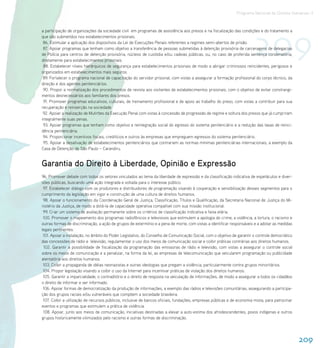 Programa Nacional de Direitos Humanos–3




                                                                                                                         209
a participação de organizações da sociedade civil em programas de assistência aos presos e na fiscalização das condições e do tratamento a
que são submetidos nos estabelecimentos prisionais.
 86. Estimular a aplicação dos dispositivos da Lei de Execuções Penais referentes a regimes semi-abertos de prisão.
 87. Apoiar programas que tenham como objetivo a transferência de pessoas submetidas à detenção provisória de carceragens de delegacias
de Polícia para centros de detenção provisória, núcleos de custódia e/ou cadeias públicas, ou, no caso de proferida sentença condenatória,
diretamente para estabelecimentos prisionais.
 88. Estabelecer níveis hierárquicos de segurança para estabelecimentos prisionais de modo a abrigar criminosos reincidentes, perigosos e
organizados em estabelecimentos mais seguros.
 89. Fortalecer o programa nacional de capacitação do servidor prisional, com vistas a assegurar a formação profissional do corpo técnico, da
direção e dos agentes penitenciários.
 90. Propor a normatização dos procedimentos de revista aos visitantes de estabelecimentos prisionais, com o objetivo de evitar constrangi-
mentos desnecessários aos familiares dos presos.
 91. Promover programas educativos, culturais, de treinamento profissional e de apoio ao trabalho do preso, com vistas a contribuir para sua
recuperação e reinserção na sociedade.
 92. Apoiar a realização de Mutirões da Execução Penal com vistas à concessão de progressão de regime e soltura dos presos que já cumpriram
integralmente suas penas.
 93. Apoiar programas que tenham como objetivo a reintegração social do egresso do sistema penitenciário e a redução das taxas de reinci-
dência penitenciária.
 94. Proporcionar incentivos fiscais, creditícios e outros às empresas que empreguem egressos do sistema penitenciário.
 95. Apoiar a desativação de estabelecimentos penitenciários que contrariem as normas mínimas penitenciárias internacionais, a exemplo da
Casa de Detenção de São Paulo – Carandiru.


Garantia do Direito à Liberdade, Opinião e Expressão
96. Promover debate com todos os setores vinculados ao tema da liberdade de expressão e da classificação indicativa de espetáculos e diver-
sões públicas, buscando uma ação integrada e voltada para o interesse público.
 97. Estabelecer diálogo com os produtores e distribuidores de programação visando à cooperação e sensibilização desses segmentos para o
cumprimento da legislação em vigor e construção de uma cultura de direitos humanos.
 98. Apoiar o funcionamento da Coordenação Geral de Justiça, Classificação, Títulos e Qualificação, da Secretaria Nacional de Justiça do Mi-
nistério da Justiça, de modo a dotá-la de capacidade operativa compatível com sua missão institucional.
 99. Criar um sistema de avaliação permanente sobre os critérios de classificação indicativa e faixa etária.
 100. Promover o mapeamento dos programas radiofônicos e televisivos que estimulem a apologia do crime, a violência, a tortura, o racismo e
outras formas de discriminação, a ação de grupos de extermínio e a pena de morte, com vistas a identificar responsáveis e a adotar as medidas
legais pertinentes.
 101. Apoiar a instalação, no âmbito do Poder Legislativo, do Conselho de Comunicação Social, com o objetivo de garantir o controle democrático
das concessões de rádio e televisão, regulamentar o uso dos meios de comunicação social e coibir práticas contrárias aos direitos humanos.
 102. Garantir a possibilidade de fiscalização da programação das emissoras de rádio e televisão, com vistas a assegurar o controle social
sobre os meios de comunicação e a penalizar, na forma da lei, as empresas de telecomunicação que veicularem programação ou publicidade
atentatória aos direitos humanos.
 103. Coibir a propaganda de idéias neonazistas e outras ideologias que pregam a violência, particularmente contra grupos minoritários.
 104. Propor legislação visando a coibir o uso da Internet para incentivar práticas de violação dos direitos humanos.
 105. Garantir a imparcialidade, o contraditório e o direito de resposta na veiculação de informações, de modo a assegurar a todos os cidadãos
o direito de informar e ser informado.
 106. Apoiar formas de democratização da produção de informações, a exemplo das rádios e televisões comunitárias, assegurando a participa-
ção dos grupos raciais e/ou vulneráveis que compõem a sociedade brasileira.
 107. Coibir a utilização de recursos públicos, inclusive de bancos oficiais, fundações, empresas públicas e de economia mista, para patrocinar
eventos e programas que estimulem a prática de violência.
 108. Apoiar, junto aos meios de comunicação, iniciativas destinadas a elevar a auto-estima dos afrodescendentes, povos indígenas e outros
grupos historicamente vitimizados pelo racismo e outras formas de discriminação.




                                                                                                                                                  209
 
