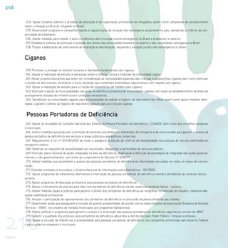 216

           254. Apoiar projetos públicos e privados de educação e de capacitação profissional de refugiados, assim como campanhas de esclarecimento
          sobre a situação jurídica do refugiado no Brasil.
           255. Desenvolver programa e campanha visando à regularização da situação dos estrangeiros atualmente no país, atendendo a critérios de reci-
          procidade de tratamento.
           256. Adotar medidas para impedir e punir a violência e discriminação contra estrangeiros no Brasil e brasileiros no exterior.
           257. Estabelecer políticas de promoção e proteção dos direitos das comunidades brasileiras no exterior e das comunidades estrangeiras no Brasil.
           258. Propor a elaboração de uma nova lei de imigração e naturalização, regulando a situação jurídica dos estrangeiros no Brasil.


          Ciganos
           259. Promover e proteger os direitos humanos e liberdades fundamentais dos ciganos.
           260. Apoiar a realização de estudos e pesquisas sobre a história, cultura e tradições da comunidade cigana.
           261. Apoiar projetos educativos que levem em consideração as necessidades especiais das crianças e adolescentes ciganos, bem como estimular
          a revisão de documentos, dicionários e livros escolares que contenham estereótipos depreciativos com respeito aos ciganos.
           262. Apoiar a realização de estudos para a criação de cooperativas de trabalho para ciganos.
           263. Estimular e apoiar as municipalidades nas quais se identifica a presença de comunidades ciganas com vistas ao estabelecimento de áreas de
          acampamento dotadas de infraestrutura e condições necessárias.
           264. Sensibilizar as comunidades ciganas para a necessidade de realizar o registro de nascimento dos filhos, assim como apoiar medidas desti-
          nadas a garantir o direito ao registro de nascimento gratuito para as crianças ciganas.


           Pessoas Portadoras de Deficiência
           265. Apoiar as atividades do Conselho Nacional dos Direitos da Pessoa Portadora de Deficiência – CONADE, bem como dos conselhos estaduais
          e municipais.
           266. Instituir medidas que propiciem a remoção de barreiras arquitetônicas, ambientais, de transporte e de comunicação para garantir o acesso da
          pessoa portadora de deficiência aos serviços e áreas públicas e aos edifícios comerciais.
           267. Regulamentar a Lei nº 10.048/2000 de modo a assegurar a adoção de critérios de acessibilidade na produção de veículos destinados ao
          transporte coletivo.
           268. Observar os requisitos de acessibilidade nas concessões, delegações e permissões de serviços públicos.
           269. Formular plano nacional de ações integradas na área da deficiência, objetivando a definição de estratégias de integração das ações governa-
          mentais e não-governamentais, com vistas ao cumprimento do Decreto nº 3298/99.
           270. Adotar medidas que possibilitem o acesso das pessoas portadoras de deficiência às informações veiculadas em todos os meios de comuni-
          cação.
           271. Estender a estados e municípios o Sistema Nacional de Informações sobre Deficiência – SICORDE.
           272. Apoiar programas de tratamentos alternativos à internação de pessoas portadoras de deficiência mental e portadores de condutas típicas -
          autismo.
           273. Apoiar programas de educação profissional para pessoas portadoras de deficiência.
           274. Apoiar o treinamento de policiais para lidar com portadores de deficiência mental, auditiva e condutas típicas - autismo.
           275. Adotar medidas legais e práticas para garantir o direito dos portadores de deficiência ao reingresso no mercado de trabalho, mediante ade-
          quada reabilitação profissional.
           276. Ampliar a participação de representantes dos portadores de deficiência na discussão de planos diretores das cidades.
           277. Desenvolver ações que assegurem a inclusão do quesito acessibilidade, de acordo com as especificações da Associação Brasileira de Normas
          Técnicas – ABNT, nos projetos de moradia financiados por programas habitacionais.




216
           278. Adotar políticas e programas para garantir o acesso e a locomoção das pessoas portadoras de deficiência, segundo as normas da ABNT.
           279. Garantir a qualidade dos produtos para portadores de deficiência adquiridos e distribuídos pelo Poder Público - órteses e próteses.
           280. Apoiar a inclusão de referências à acessibilidade para pessoas portadoras de deficiência nas campanhas promovidas pelo Governo Federal
          e pelos governos estaduais e municipais.



PNDH II
 