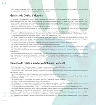 222

           416. Priorizar a regularização fundiária de áreas ocupadas, implantando um padrão mínimo de urbanização, de equipamentos e serviços públicos
          nos empreendimentos habitacionais e na regularização de áreas ocupadas.


          Garantia do Direito à Moradia
           417. Promover a moradia adequada, incluindo aspectos de habitabilidade, salubridade, condições ambientais, espaço, privacidade, segurança, dura-
          bilidade, abastecimento de água, esgoto sanitário, disposição de resíduos sólidos e acessibilidade em relação a emprego e aos equipamentos urba-
          nos, por meio da criação, manutenção e integração de programas e ações voltadas para a habitação, saneamento básico e infraestrutura urbana.
           418. Garantir o respeito aos direitos humanos e a disponibilidade de alternativas apropriadas para a realocação de pessoas removidas de habitações
          ou áreas cujas características impeçam a permanência de seus ocupantes.
           419. Assegurar ampla difusão e compreensão do Estatuto da Cidade (Lei nº 10.257/01) que regulamenta os artigos 182 e 183 da Constituição
          Federal.
           420. Promover a igualdade de acesso ao crédito, por meio da estruturação de uma política de subsídios de origem fiscal que possa mesclar recur-
          sos onerosos e não onerosos, potencializando o alcance social dos programas e ações de governo, especialmente para populações de baixa renda.
           421. Apoiar a regulamentação do Programa de Subsídio à Habitação de Interesse Social – PSH.
           422. Apoiar o estabelecimento de marcos regulatórios para os setores responsáveis pela universalização do acesso aos serviços básicos, assim
          entendidos como abastecimento de água, esgotamento sanitário, coleta/destinação/tratamento de resíduos sólidos – lixo – e energia elétrica, bus-
          cando identificar novos modelos de gestão.
           423. Incentivar a participação da sociedade na elaboração, execução e acompanhamento de programas de habitação popular.
           424. Apoiar o reconhecimento da mulher como chefe de família nos programas habitacionais.
           425. Apoiar a criação de juizados especiais para o julgamento de ações que envolvam despejos, ações de reintegração de posse e demais ações
          relativas ao direito à moradia.
           426. Apoiar políticas destinadas à urbanização das áreas de moradia ocupadas por populações de baixa renda, tais como favelas, loteamentos e
          assentamentos.
           427. Manter cadastro atualizado de terras e imóveis ociosos, públicos e privados, garantindo acesso democrático às informações e progressividade
          fiscal, onerando imóveis vazios, latifúndios urbanos e áreas sub-utilizadas, particularmente aquelas servidas por infra-estrutura.
           428. Criar, manter e apoiar programas de proteção e assistência a moradores de rua, incluindo abrigo, orientação educacional e qualificação
          profissional.


          Garantia do Direto a um Meio Ambiente Saudável
           429. Divulgar e promover a concepção de que o direito a um meio ambiente saudável constitui um direito humano.
           430. Vincular toda e qualquer política de desenvolvimento à sustentabilidade ecológica.
           431. Fortalecer os órgãos de fiscalização ambiental, combinando um trabalho preventivo e punitivo, mediante articulação e coordenação entre as
          três esferas de governo.
           432. Promover a educação ambiental, integrando-a no sistema educacional, em todos os níveis de ensino.
           433. Desenvolver programas de formação e qualificação de profissionais com interesse na proteção ambiental, capacitando agentes de cidadania
          para a questão ambiental.
           434. Apoiar a criação e o funcionamento dos conselhos municipais e estaduais de proteção ambiental.
           435. Propor a revisão dos valores das multas relativas a danos ambientais.
           436. Assegurar a preservação do patrimônio natural, a proteção de espécies ameaçadas e da biodiversidade e a promoção do desenvolvimento
          sustentável, aliados a uma política de combate à biopirataria e de proteção ao patrimônio genético.
           437. Apoiar programas destinados a ampliar o acesso e a utilização de recursos hídricos, bem como os serviços de tratamento da água.
           438. Apoiar programas de saneamento básico, visando à qualidade de vida dos cidadãos e à redução dos impactos ambientais, incluindo programa




222
          de educação sanitária, com foco na prevenção de doenças e no uso racional dos recursos naturais.
           439. Desenvolver políticas públicas para a proteção das populações vitimadas por desastres ecológicos, incluindo programas voltados especifica-
          mente para minorias e grupos sociais em áreas de risco ou submetidos a impactos ambientais.
           440. Promover formas de evitar o desperdício dos recursos naturais, incentivando sua reutilização e reciclagem e promover a educação para o


PNDH II
 