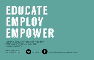 Urban League of Greater Madison
2222 South Park Street, Suite 200,
Madison, WI 53713
www.ulgm.org
ph: 608.729.1200 @ULGM /urbanleagueofgreatermadison
educate
employ
empower
 