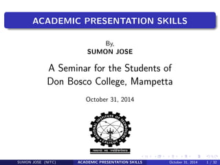 ACADEMIC PRESENTATION SKILLS
By,
SUMON JOSE
A Seminar for the Students of
Don Bosco College, Mampetta
October 31, 2014
SUMON JOSE (NITC) ACADEMIC PRESENTATION SKILLS October 31, 2014 1 / 32
 