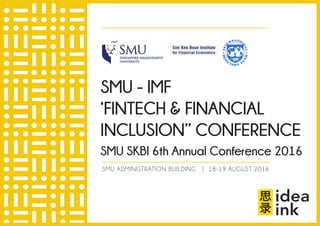 SMU ADMINISTRATION BUILDING | 18-19 AUGUST 2016
SMU - IMF
‘FINTECH & FINANCIAL
INCLUSION” CONFERENCE
SMU SKBI 6th Annual Conference 2016
 