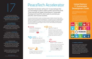 PeaceTech Accelerator United Nations’
17 Sustainable
Development GoalsPeaceTech Accelerator will launch 12 new startups that
use technology to reduce violent conflict around the world.
These startups will target United Nations’ Sustainable
Development Goal #16, which seeks to promote just,
peaceful, and inclusive societies.
Enterprise teams will spend 12 weeks in an intensive program in Boulder, Colorado. Teams will be
prepped for investment, development, and deployment. 17’s proprietary curriculum uniquely addresses
pertinent topics facing startups and it will be tailored for enterprises operating in the field of peace
and conflict management. Our program promotes the sharing of knowledge, technology, market
channels and business processes integral to venture success, while facilitating learning between
teams and relevant experts.
In 2015, the global community adopted 17
goals to secure the long-term well being
of humanity.
The UN’s Sustainable Development Goals
aim to end extreme poverty and eliminate
hunger; stabilize the climate and secure the
environment; promote peace and justice; and
set us on a path to sustainable development.
17’s RADICAL APPROACH
By combining the creativity, startup culture,
agility and risk tolerance of entrepreneurs
with the knowledge of academics and
practitioners, and then smashing them
together inside a ruthlessly efficient startup
accelerator, 17 creates scalable, high growth
startups that simultaneously provide economic
opportunities and encourage behaviors that
contribute to the Goals.
17 is the first and only startup
accelerator dedicated to addressing the
17 SUSTAINABLE DEVELOPMENT GOALS
(SDGs) identified by the United Nations 2030
Agenda for Sustainable Development.
17 IS A COMPLETELY
DIFFERENT APPROACH.
By selecting and accelerating only those
startups that have high growth potential and
viable business models, 17 leverages the power
of market-based business models.
17 is founded on PRAGMATISM.
This means that we not only implement
the latest and most effective accelerator
models, but we also collaborate with powerful
corporations and organizations to create the
most advantageous conditions for our startups.
17 utilizes the world’s
LARGEST RESEARCH NETWORK
to extensively define each of the 169 targets
that make up the 17 SDGs, illuminating
these areas and potential market spaces for
entrepreneurs from around the globe.
17 seeks to maximize the effects of bringing
together the world’s greatest startups with
the world’s largest challenges.
SOURCE
September 2016–April 2017
Select the best opportunities emerging
from PeaceTech Lab and the best startup
companies from around the world to go
through the Accelerator.
www.17accelerator.org
17 is a non-profit 501c3 project of the Futurity Foundation
CONVENE
February 2016 / Washington D.C.
17 and PeaceTech Lab convene
an open workshop to launch
the Accelerator.
INTEGRATE
Ongoing
Startups who graduate from the accelerator
will engage in pilot programs, fields tests,
further incubation or market launch.
DEFINE
August 2016 / Boulder, CO
Identify the focal points of the PeaceTech
Accelerator by bringing together academics,
practitioners, and the private sector to identify
the challenges to reducing violent conflict and
prioritize those most likely to be addressed
through market-based tech solutions.
ACCELERATE
May 2017–July 2017 / Boulder, CO
Provide teams with a world-class education
to launch their venture, while offering
expert mentorship and the opportunity
to pitch to interested impact investors.
17 partners with to deliver a
world-class accelerator program.
To get involved, please visit us online at www.17accelerator.org
4
1
3
2
5
 