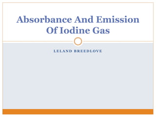 L E L A N D B R E E D L O V E
Absorbance And Emission
Of Iodine Gas
 