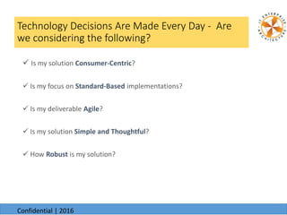 Technology Decisions Are Made Every Day - Are
we considering the following?
 Is my solution Consumer-Centric?
 Is my focus on Standard-Based implementations?
 Is my deliverable Agile?
 Is my solution Simple and Thoughtful?
 How Robust is my solution?
6/24/20166/24/2016
Confidential | 2016
 