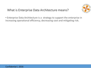 What is Enterprise Data Architecture means?
• Enterprise Data Architecture is a strategy to support the enterprise in
increasing operational efficiency, decreasing cost and mitigating risk.
6/24/20166/24/2016
Confidential | 2016
 