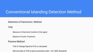 Conventional Islanding Detection Method
Detection of Harmonics Method
THD
Measure of Harmonic Content in the signal
Based on Fourier Transform
Passive Method
THD of Voltage Signal at PCC is calculated
Normal value of THD at grid connected mode < 5% ( IEEE Standard)
 