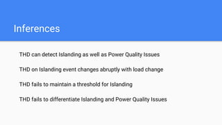 Inferences
THD can detect Islanding as well as Power Quality Issues
THD on Islanding event changes abruptly with load change
THD fails to maintain a threshold for Islanding
THD fails to differentiate Islanding and Power Quality Issues
 