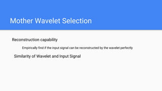 Mother Wavelet Selection
Reconstruction capability
Empirically find if the input signal can be reconstructed by the wavelet perfectly
Similarity of Wavelet and Input Signal
 