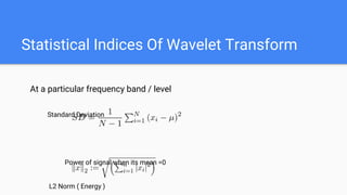 Statistical Indices Of Wavelet Transform
At a particular frequency band / level
Standard Deviation
Power of signal when its mean =0
L2 Norm ( Energy )
 